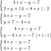 \displaystyle \left \{ {{4*x-y=7} \atop {2*y+14=8*x \ |:2}} \right. \\\\ \left \{ {{4*x-y=7} \atop {y+7=4*x }} \right. \\\\\left \{ {{4*x-y=7} \atop {y-4*x=-7 \ |*(-1)}} \right.\\\\\left \{ {{4*x-y=7} \atop {4*x-y=7 }} \right.