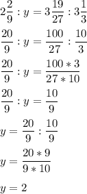 \displaystyle 2 \frac{2}{9}:y=3 \frac{19}{27}:3 \frac{1}{3}\\\\ \frac{20}{9}:y= \frac{100}{27}: \frac{10}{3}\\\\ \frac{20}{9}:y= \frac{100*3}{27*10} \\\\ \frac{20}{9}:y= \frac{10}{9}\\\\y= \frac{20}{9}: \frac{10}{9}\\\\y= \frac{20*9}{9*10}\\\\y=2 