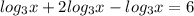 log_{3}x+2log_{3}x-log_{3}x=6 