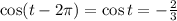 \cos(t-2 \pi )=\cos t=- \frac{2}{3} 