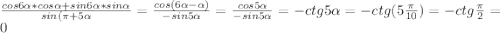 \frac{cos6\alpha*cos\alpha+sin6\alpha*sin\alpha}{sin(\pi+5\alpha}=\frac{cos(6\alpha-\alpha)}{-sin5\alpha}=\frac{cos5\alpha}{-sin5\alpha}=-ctg5\alpha=-ctg(5\frac{\pi}{10})=-ctg\frac{\pi}{2}=0