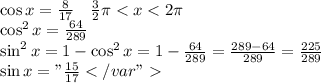 \cos x = \frac8{17}\quad \frac32\pi<x<2\pi\\\cos^2x=\frac{64}{289}\\\sin^2x=1-\cos^2x=1-\frac{64}{289}=\frac{289-64}{289}=\frac{225}{289}\\\sin x="\frac{15}{17}</var"