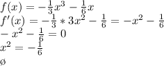 f(x)=-\frac{1}{3}x^3-\frac{1}{6}x\\f'(x)=-\frac{1}{3}*3x^2-\frac{1}{6}=-x^2-\frac{1}{6}\\-x^2-\frac{1}{6}=0\\x^2=-\frac{1}{6}\\\o