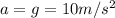 a=g=10m/s^2