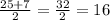 \frac{25+7}{2}=\frac{32}{2}=16