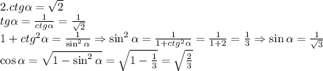 2.ctg\alpha=\sqrt2\\tg\alpha=\frac1{ctg\alpha}=\frac1{\sqrt2}\\1+ctg^2\alpha=\frac1{\sin^2\alpha}\Rightarrow\sin^2\alpha=\frac1{1+ctg^2\alpha}=\frac1{1+2}=\frac13\Rightarrow\sin\alpha=\frac1{\sqrt3}\\\cos\alpha=\sqrt{1-\sin^2\alpha}=\sqrt{1-\frac13}=\sqrt{\frac23}\\