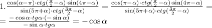 1.\frac{\cos(\alpha-\pi)\cdot ctg(\frac{\pi}2-\alpha)\cdot\sin(4\pi-\alpha)}{\sin(5\pi+\alpha)\cdot ctg(\frac{3\pi}2-\alpha)}=\frac{\cos(\pi-\alpha)\cdot ctg(\frac{\pi}2-\alpha)\cdot\sin(4\pi-\alpha)}{\sin(5\pi+\alpha)\cdot ctg(\frac{3\pi}2-\alpha)}=\\=\frac{-\cos\alpha\cdot tg\alpha\cdot(-\sin\alpha)}{-\sin\alpha\cdot tg\alpha}=-\cos\alpha