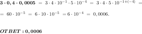  \boldsymbol{3 \cdot 0,4 \cdot 0,0005} \ = \ 3 \cdot 4 \cdot 10^{-1} \cdot 5 \cdot 10^{-4} \ = \ 3 \cdot 4 \cdot 5 \cdot 10^{-1+(-4)} \ = \\ \\ = \ 60 \cdot 10^{-5} \ = \ 6 \cdot 10 \cdot 10^{-5} \ = 6 \cdot 10^{-4} \ = \ 0,0006. \\ \\ \\ \boldsymbol{OTBET: 0,0006} 