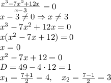 \frac{x^3-7x^2+12x}{x-3}=0\\x-3\neq0\Rightarrow x\neq3\\x^3-7x^2+12x=0\\x(x^2-7x+12)=0\\x=0\\x^2-7x+12=0\\D=49-4\cdot12=1\\x_1=\frac{7+1}2=4,\quad x_2=\frac{7-1}2=3