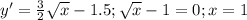 y' = \frac{3}2} \sqrt{x} - 1.5; \sqrt{x} - 1 = 0; x= 1