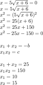 x-5 \sqrt{x+6} =0 \\ x=5 \sqrt{x+6} \\ x^{2}=(5 \sqrt{x+6} )^{2} \\ x^{2}=25 (x+6) \\ x^{2}=25x+150 \\ x^{2}-25x-150=0 \\ \\ x_{1}+x_{2}=-b \\ x_{1}x_{2}=c \\ \\ x_{1}+x_{2}=25 \\ x_{1}x_{2}=150 \\ x_{1}=10 \\ x_{2}=15