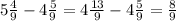 5 \frac{4}{9} -4 \frac{5}{9} = 4\frac{13}{9} -4 \frac{5}{9} = \frac{8}{9}