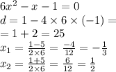 6x^{2} -x -1 = 0 \\ d = 1 - 4 \times 6 \times ( - 1) = \\ = 1 + 2 = 25 \\ x_{1} = \frac{1 - 5}{2 \times 6} = \frac{ - 4}{12} = - \frac{1}{3} \\ x_{2} = \frac{1 + 5}{2 \times 6} = \frac{ 6}{12} = \frac{1}{2} \\