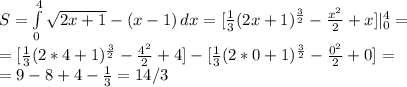 S = \int\limits^4_0 {\sqrt{2x+1}-(x -1)} \, dx = [\frac{1}{3}(2x+1)^{\frac{3}{2}} - \frac{x^2}{2} + x] |_0^4=\\ = [\frac{1}{3}(2*4+1)^{\frac{3}{2}} - \frac{4^2}{2} + 4] - [\frac{1}{3}(2*0+1)^{\frac{3}{2}} - \frac{0^2}{2} + 0] =\\ = 9 - 8 +4 - \frac{1}{3} = 14/3