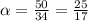 \alpha = \frac{50}{34} = \frac{25}{17}