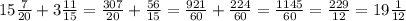 15 \frac{7}{20} + 3\frac{11}{15} = \frac{307}{20} + \frac{56}{15} = \frac{921}{60} + \frac{224}{60} = \frac{1145}{60} = \frac{229}{12} = 19 \frac{1}{12}