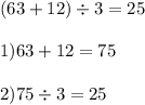 (63 + 12) \div 3 = 25 \\ \\ 1)63 + 12 = 75 \\ \\ 2)75 \div 3 = 25