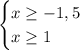 \begin{cases} x\geq-1,5\\x\geq1 \end{cases}