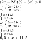 (2x-23)(39-6x)0\\ 1) \left \{ {{2x-230} \atop {39-6x0}} \right.\\ \left \{ {{x11,5} \atop {x<6,5}} \right.\\ 2) \left \{ {{2x-23<0} \atop {39-6x<0}} \right.\\ \left \{ {{x<11,5} \atop {x6,5}} \right.\\ 6,5<x<11,5