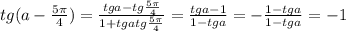 tg(a-\frac{5\pi}{4}) = \frac{tga-tg\frac{5\pi}{4}}{1+tgatg\frac{5\pi}{4}}= \frac{tga-1}{1-tga} = - \frac{1-tga}{1-tga} = -1