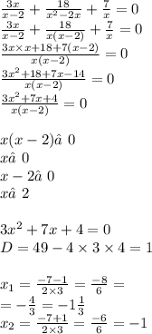 \frac{3x}{x-2}+\frac{18}{x^{2}-2x}+\frac{7}{x}=0 \\ \frac{3x}{x-2}+\frac{18}{x(x - 2)}+\frac{7}{x}=0 \\ \frac{3x \times x + 18 + 7(x - 2)}{x(x - 2)}=0 \\ \frac{3 {x}^{2} + 18 + 7x - 14}{x(x - 2)}=0 \\ \frac{3 {x}^{2} + 7x + 4}{x(x - 2)}=0 \\ \\ x(x - 2)≠0 \\ x≠0 \\ x - 2≠0 \\ x≠2 \\ \\ 3 {x}^{2} + 7x + 4 = 0 \\ D = 49 - 4 \times 3 \times 4 = 1 \\ \\ x _{1} = \frac{ - 7 - 1}{2 \times 3} = \frac{ - 8}{6} = \\ = - \frac{4}{3} = - 1 \frac{1}{3} \\ x _{2} = \frac{ - 7 + 1}{2 \times 3} = \frac{ - 6}{6} = - 1