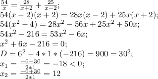 \frac{54}{x}=\frac{28}{x+2}+\frac{25}{x-2};\\ 54(x-2)(x+2)=28x(x-2)+25x(x+2);\\ 54(x^2-4)=28x^2-56x+25x^2+50x;\\ 54x^2-216=53x^2-6x;\\ x^2+6x-216=0;\\ D=6^2-4*1*(-216)=900=30^2;\\ x_1=\frac{-6-30}{2*1}=-18<0;\\ x_2=\frac{-6+30}{2*1}=12\\