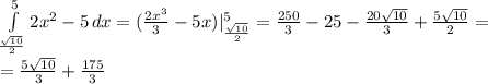 \int\limits^5_\frac{\sqrt{10}}{2}} {2x^{2}-5} \, dx = (\frac{2x^{3}}{3}-5x)|\limits^5_\frac{\sqrt{10}}{2}}=\frac{250}{3}-25-\frac{20\sqrt{10}}{3}+\frac{5\sqrt{10}}{2} =\\=\frac{5\sqrt{10}}{3} +\frac{175}{3} 