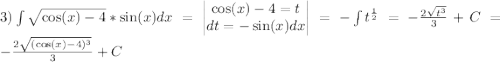 3)\int{\sqrt{\cos(x)-4}*\sin(x)dx}=\begin{vmatrix}\cos(x)-4=t\\dt=-\sin(x)dx\end{vmatrix}=-\int{t^{\frac{1}{2}}}=-\frac{2\sqrt{t^3}}{3}+C=-\frac{2\sqrt{(\cos(x)-4)^3}}{3}+C