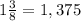 1\frac{3}{8} = 1,375