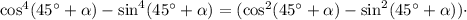 \cos^4(45^\circ+\alpha)-\sin^4(45^\circ+\alpha)=(\cos^2(45^\circ+\alpha)-\sin^2(45^\circ+\alpha))\cdot