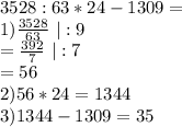 3528:63*24-1309=\\1)\frac{3528}{63}\ |:9\\=\frac{392}{7}\ |:7\\=56\\2)56*24=1344\\3)1344-1309=35