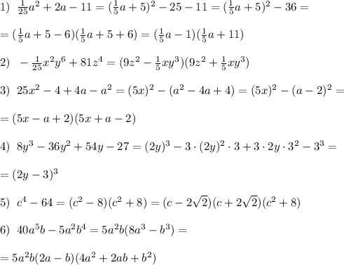 1)\; \; \frac{1}{25}a^2+2a-11=(\frac{1}{5}a+5)^2-25-11=(\frac{1}{5}a+5)^2-36=\\\\=(\frac{1}{5}a+5-6)(\frac{1}{5}a+5+6)=(\frac{1}{5}a-1)(\frac{1}{5}a+11)\\\\2)\; \; -\frac{1}{25}x^2y^6+81z^4=(9z^2-\frac{1}{5}xy^3)(9z^2+\frac{1}{5}xy^3)\\\\3)\; \; 25x^2-4+4a-a^2=(5x)^2-(a^2-4a+4)=(5x)^2-(a-2)^2=\\\\=(5x-a+2)(5x+a-2)\\\\4)\; \; 8y^3-36y^2+54y-27=(2y)^3-3\cdot (2y)^2\cdot 3+3\cdot 2y\cdot 3^2-3^3=\\\\=(2y-3)^3\\\\5)\; \; c^4-64=(c^2-8)(c^2+8)=(c-2\sqrt2)(c+2\sqrt2)(c^2+8)\\\\6)\; \; 40a^5b-5a^2b^4=5a^2b(8a^3-b^3)=\\\\=5a^2b(2a-b)(4a^2+2ab+b^2)