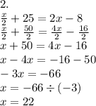 2. \\ \frac{x}{2} + 25 = 2x - 8 \\ \frac{x}{2} + \frac{50}{2} = \frac{4x}{2} - \frac{16}{2} \\ x + 50 = 4x - 16 \\ x - 4x = - 16 - 50 \\ - 3x = - 66 \\ x = - 66 \div ( - 3) \\ x = 22