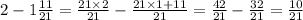 2 - 1 \frac{11}{21} = \frac{21 \times 2}{21} - \frac{21 \times 1 + 11}{21} = \frac{42}{21} - \frac{32}{21} = \frac{10}{21}