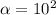 \alpha = 10^{2}