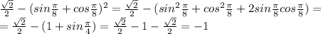  \frac{\sqrt{2}}{2} - (sin\frac{\pi}{8}+cos\frac{\pi}{8})^{2}= \frac{\sqrt{2}}{2} - (sin^{2}\frac{\pi}{8}+cos^{2}\frac{\pi}{8}+2sin\frac{\pi}{8}cos\frac{\pi}{8})=\\= \frac{\sqrt{2}}{2} -(1+sin\frac{\pi}{4}) =\frac{\sqrt{2}}{2}-1-\frac{\sqrt{2}}{2}=-1