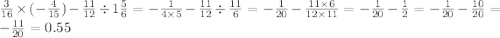 \frac{3}{16} \times ( - \frac{4}{15} ) - \frac{11}{12} \div 1 \frac{5}{6} = - \frac{1}{4 \times 5} - \frac{11}{12} \div \frac{11}{6} = - \frac{1}{20} - \frac{11 \times 6}{12 \times 11} = - \frac{1}{20} - \frac{1}{2} = - \frac{1}{20} - \frac{10}{20} = - \frac{11}{20} = 0.55 \\