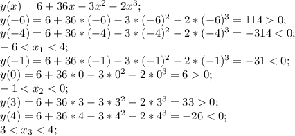 y(x)=6+36x-3x^2-2x^3;\\ y(-6)=6+36*(-6)-3*(-6)^2-2*(-6)^3=1140;\\ y(-4)=6+36*(-4)-3*(-4)^2-2*(-4)^3=-314<0;\\ -6<x_1<4;\\ y(-1)=6+36*(-1)-3*(-1)^2-2*(-1)^3=-31<0;\\ y(0)=6+36*0-3*0^2-2*0^3=60;\\ -1<x_2<0;\\ y(3)=6+36*3-3*3^2-2*3^3=330;\\ y(4)=6+36*4-3*4^2-2*4^3=-26<0;\\ 3<x_3<4;