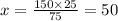 x = \frac{150 \times 25}{75} = 50