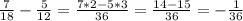 \frac{7}{18}-\frac{5}{12}=\frac{7*2-5*3}{36}=\frac{14-15}{36}=-\frac{1}{36}