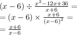 (x - 6) \div \frac{ {x}^{2} - 12x + 36 }{x + 6} = \\ = (x - 6) \times \frac{x + 6}{ {(x - 6)}^{2} } = \\ = \frac{x + 6}{x - 6}