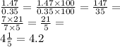 \frac{1.47}{0.35} = \frac{1.47 \times 100}{0.35 \times 100} = \frac{147}{35} = \\ \frac{7 \times 21}{7 \times 5} = \frac{21}{5} = \\ 4 \frac{1}{5} = 4.2