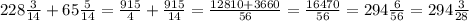 228\frac3{14}+65\frac5{14}=\frac{915}{4}+\frac{915}{14}=\frac{12810+3660}{56}=\frac{16470}{56}=294\frac6{56}=294\frac3{28}