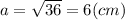 a = \sqrt{36} = 6 (cm)