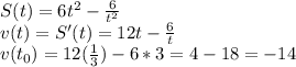 S(t)=6t^2-\frac{6}{t^2}\\ v(t)=S'(t)=12t-\frac{6}{t}\\ v(t_{0})=12(\frac{1}{3})-6*3=4-18=-14