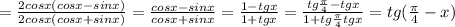 =\frac{2cosx (cosx - sinx)}{2cosx (cosx + sinx)} = \frac{cosx - sinx}{cosx + sinx} = \frac{1-tgx}{1+tgx} = \frac{tg\frac{\pi}{4} - tgx}{1 + tg\frac{\pi}{4}tgx} = tg(\frac{\pi}{4} - x)