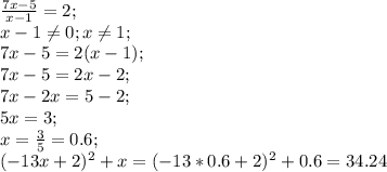 \frac{7x-5}{x-1}=2;\\ x-1 \neq 0; x \neq 1;\\ 7x-5=2(x-1);\\ 7x-5=2x-2;\\ 7x-2x=5-2;\\ 5x=3;\\ x=\frac{3}{5}=0.6;\\ (-13x+2)^2+x=(-13*0.6+2)^2+0.6=34.24