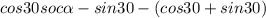 cos30soc\alpha-sin\alphasin30-(cos\alphacos30+sin\alphasin30)