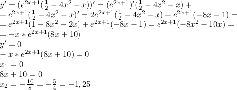 y'=(e^{2x+1}(\frac{1}{2}-4x^2-x))'=(e^{2x+1})'(\frac{1}{2}-4x^2-x)+ \\ +e^{2x+1}(\frac{1}{2}-4x^2-x)'=2e^{2x+1}(\frac{1}{2}-4x^2-x)+e^{2x+1}(-8x-1)= \\ =e^{2x+1}(1-8x^2-2x)+e^{2x+1}(-8x-1)=e^{2x+1}(-8x^2-10x)= \\ =-x*e^{2x+1}(8x+10) \\ y'=0 \\ -x*e^{2x+1}(8x+10)=0 \\ x_1=0 \\ 8x+10=0 \\ x_2=-\frac{10}{8}=-\frac{5}{4}=-1,25