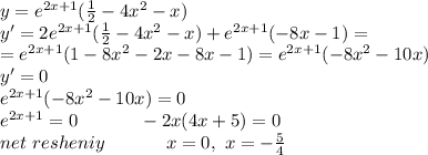 y=e^{2x+1}(\frac{1}{2}-4x^2-x)\\ y'=2e^{2x+1}(\frac{1}{2}-4x^2-x) + e^{2x+1}(-8x-1)=\\ =e^{2x+1}(1-8x^2-2x-8x-1)=e^{2x+1}(-8x^2-10x)\\ y'=0\\ e^{2x+1}(-8x^2-10x)=0\\ e^{2x+1}=0\ \ \ \ \ \ \ \ \ \ -2x(4x+5)=0\\ net\ resheniy\ \ \ \ \ \ \ \ \ \ x=0, \ x=-\frac{5}{4}\\ 